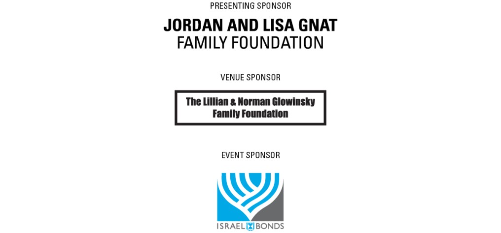 Presenting Sponsor: Jordan and Lisa Gnat Family Foundation, Venue Sponsor: The Lillian & Norman Glowinsky Family Foundation, Event sponsor: Israel Bonds